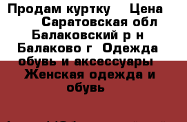 Продам куртку  › Цена ­ 500 - Саратовская обл., Балаковский р-н, Балаково г. Одежда, обувь и аксессуары » Женская одежда и обувь   